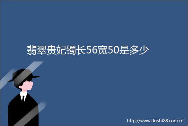 翡翠贵妃镯长56宽50是多少