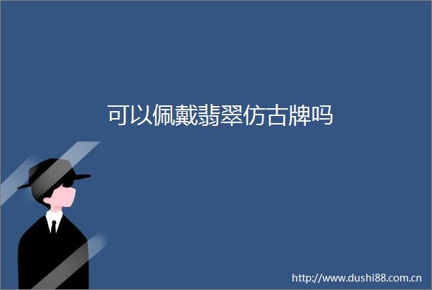 可以佩戴翡翠仿古牌吗