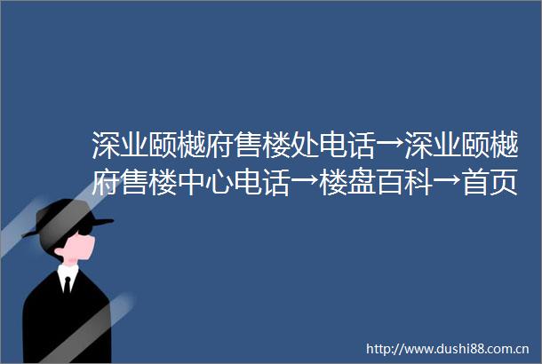 深业颐樾府售楼处电话→深业颐樾府售楼中心电话→楼盘百科→首页网站→楼盘百科→首页网站→深业颐樾府24小时热线电话