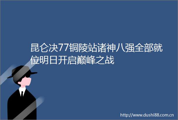 昆仑决77铜陵站诸神八强全部就位明日开启巅峰之战