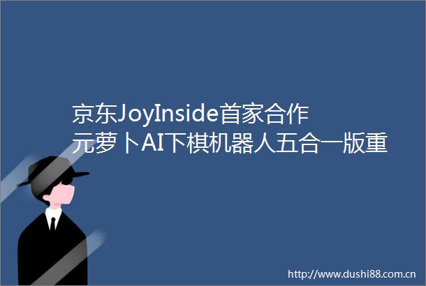 京东JoyInside首家合作元萝卜AI下棋机器人五合一版重磅发布