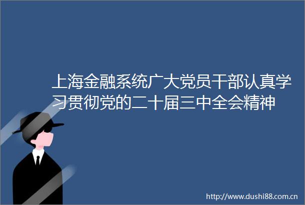 上海金融系统广大党员认真学习贯彻党的二十届三中全会精神