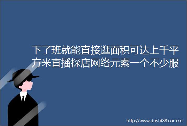 下了班就能直接逛面积可达上千平方米直播探店网络元素一个不少服装店缘何开进写字楼