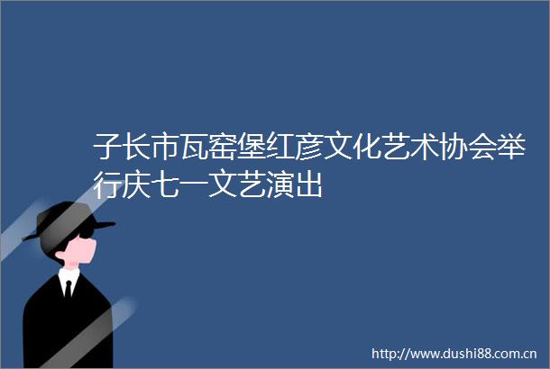 子长市瓦窑堡红彦文化艺术协会举行庆七一文艺演出