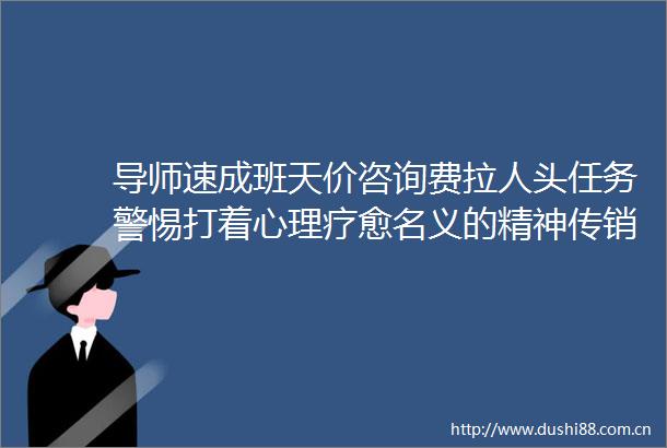 导师速成班天价咨询费拉人头任务警惕打着心理疗愈名义的精神