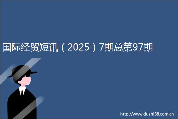 国际经贸短讯（2025）7期总第97期