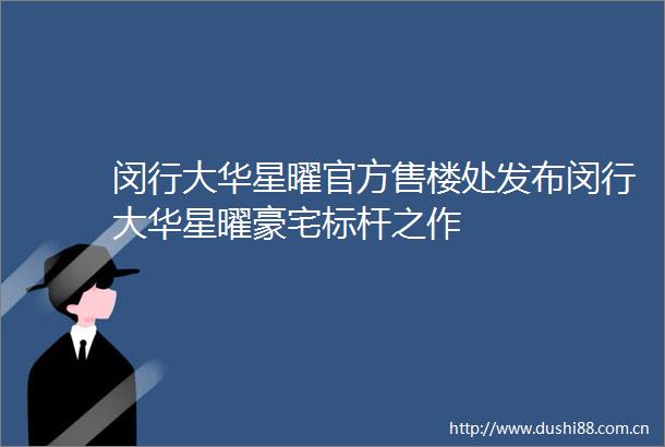 闵行大华星曜官方售楼处发布闵行大华星曜豪宅标杆之作