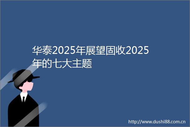 华泰2025年展望固收2025年的七大主题
