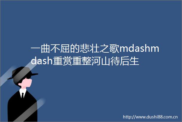 一曲不屈的悲壮之歌mdashmdash重赏重整河山待后生