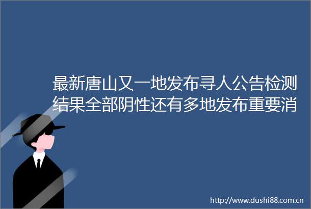 最新唐山又一地发布寻人公告检测结果全部阴性还有多地发布重要消息