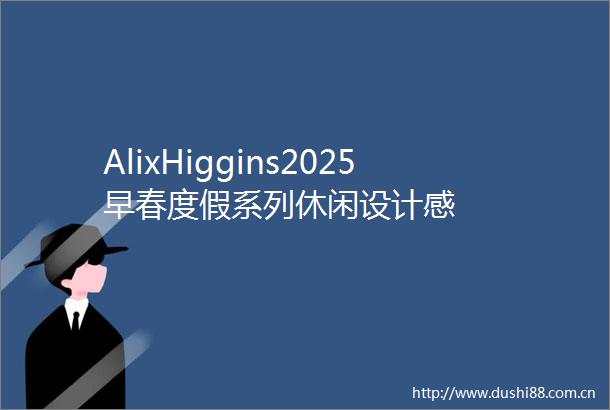 AlixHiggins2025早春度假系列休闲设计感