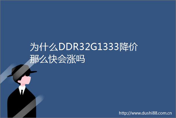 为什么DDR32G1333降价那么快会涨吗