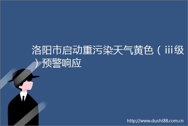 洛阳市启动重污染天气黄色（ⅲ级）预警响应