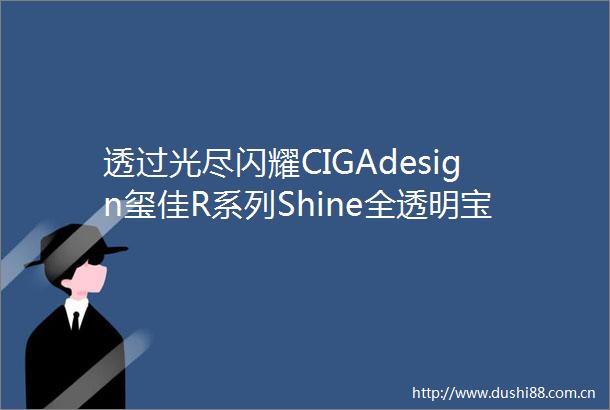 透过光尽闪耀CIGAdesign玺佳R系列Shine全透明宝石感机械女表正式发售