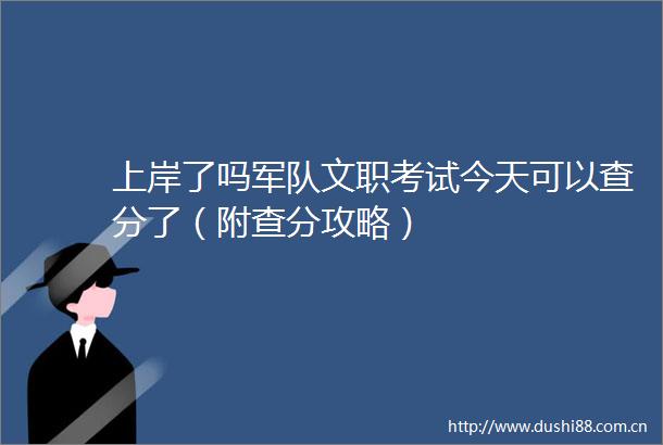 上岸了吗军队文职考试今天可以查分了（附查分攻略）