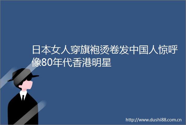 女人穿旗袍烫卷发人惊呼像80年代香港明星