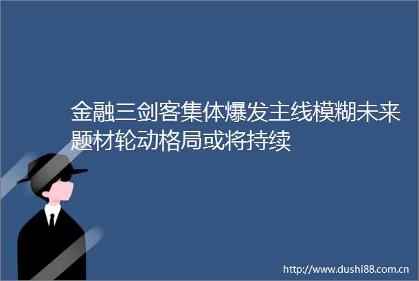 金融三剑客集体爆发主线模糊未来题材轮动格局或将持续