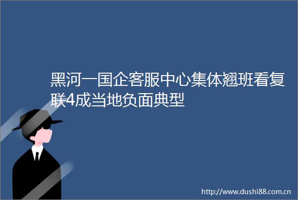 黑河一国企客服中心集体翘班看复联4成当地负面典型