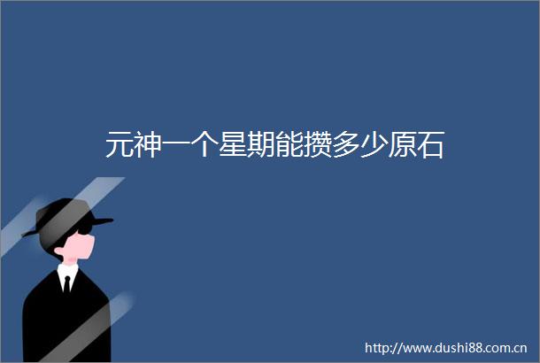 元神一个星期能攒多少原石