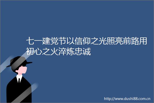 七一建党节以信仰之光照亮前路用初心之火淬炼忠诚