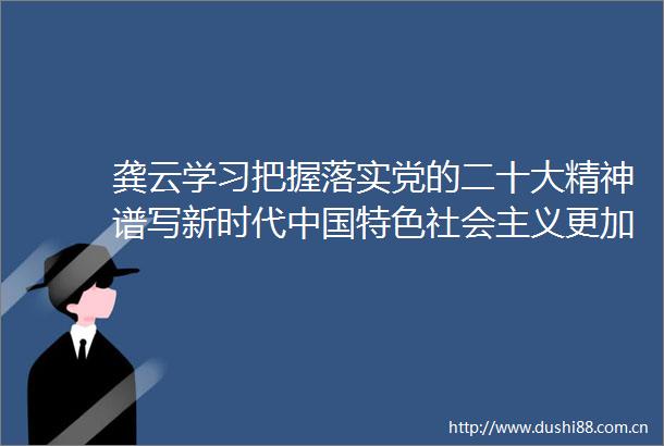 龚云学习把握落实党的二十大精神谱写新时代特色社会主义更加绚丽的华章