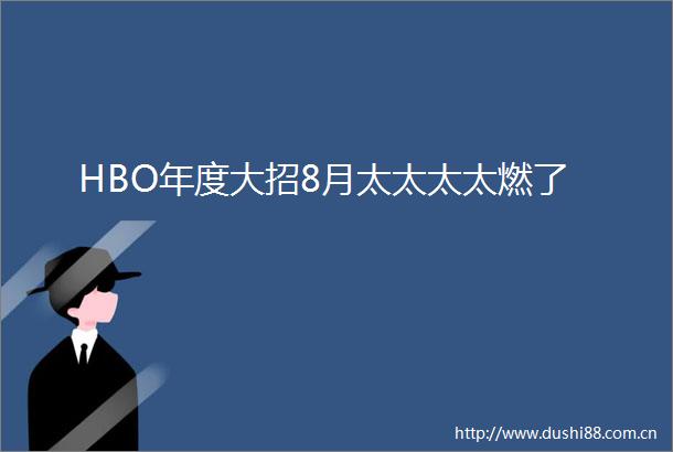 HBO年度大招8月太太太太燃了