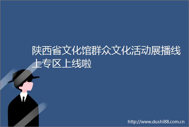 陕西省文化馆群众文化活动展播线上专区上线啦