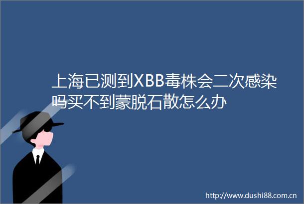 上海已测到XBB毒株会二次感染吗买不到蒙脱石散怎么办