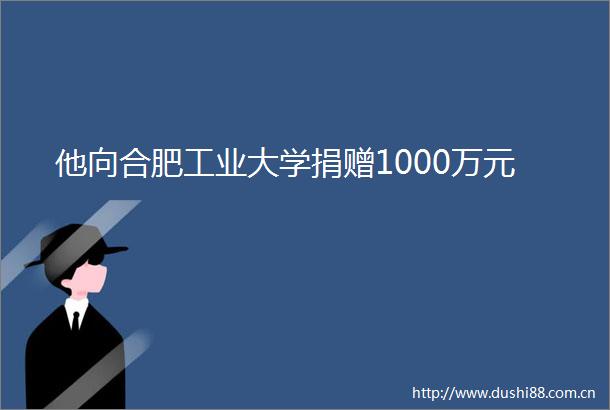 他向合肥工业大学捐赠1000万元