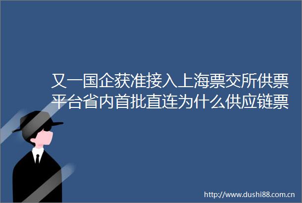 又一国企获准接入上海票交所供票平台省内首批直连为什么供应链票据适合作为国企开展供应链金融的工具