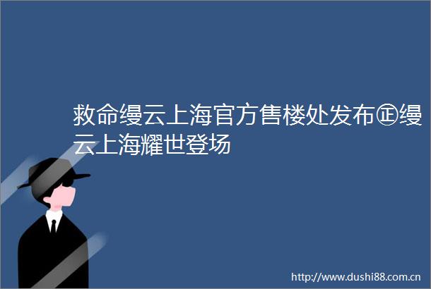 救命缦云上海官方售楼处发布㊣缦云上海耀世登场