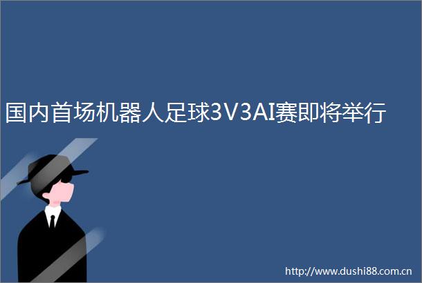 国内首场机器人足球3V3AI赛即将举行
