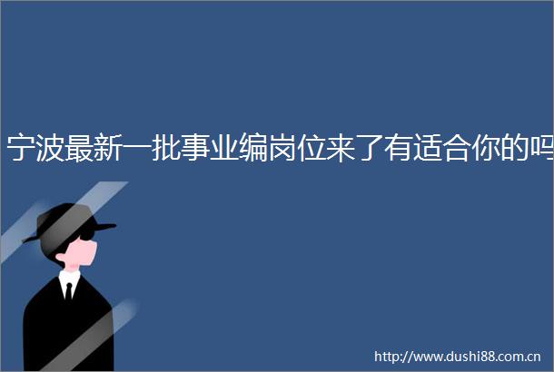 宁波最新一批事业编岗位来了有适合你的吗