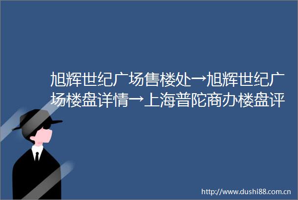 旭辉世纪广场售楼处→旭辉世纪广场楼盘详情→上海普陀商办楼盘评测→旭辉世纪广场售楼处电话→户型图