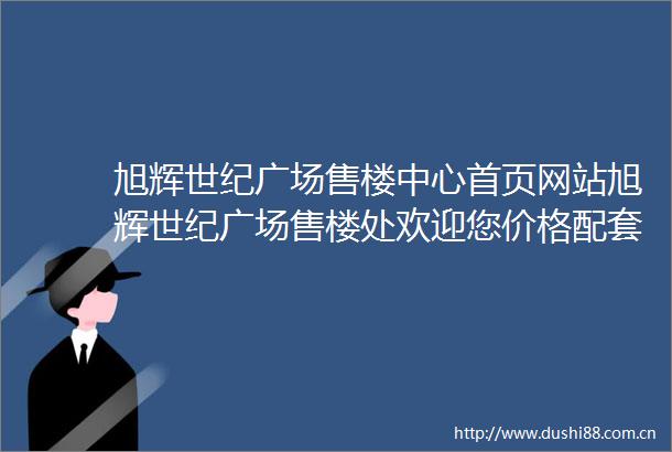 旭辉世纪广场售楼中心首页网站旭辉世纪广场售楼处欢迎您价格配套户型