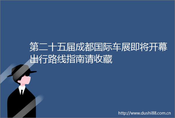 第二十五届成都国际车展即将开幕出行路线指南请收藏
