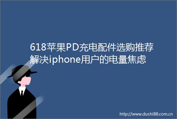 618苹果PD充电配件选购推荐解决iphone用户的电量焦虑