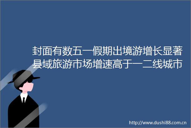 封面有数五一假期出境游增长显著县域旅游市场增速高于一二线城市