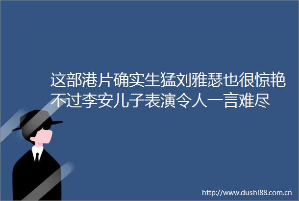 这部港片确实生猛刘雅瑟也很惊艳不过李安儿子表演令人一言难尽