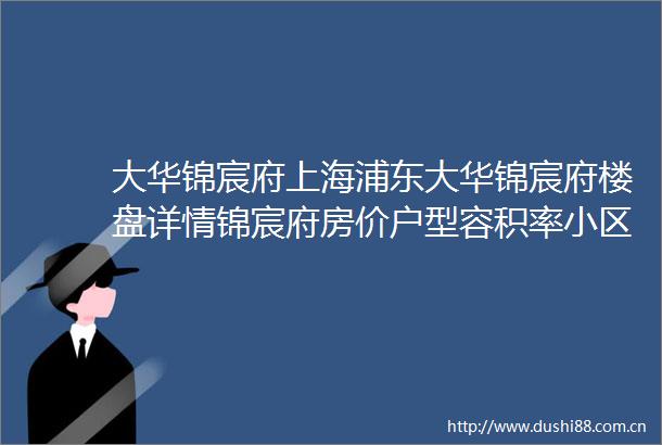 大华锦宸府上海浦东大华锦宸府楼盘详情锦宸府房价户型容积率小区环境