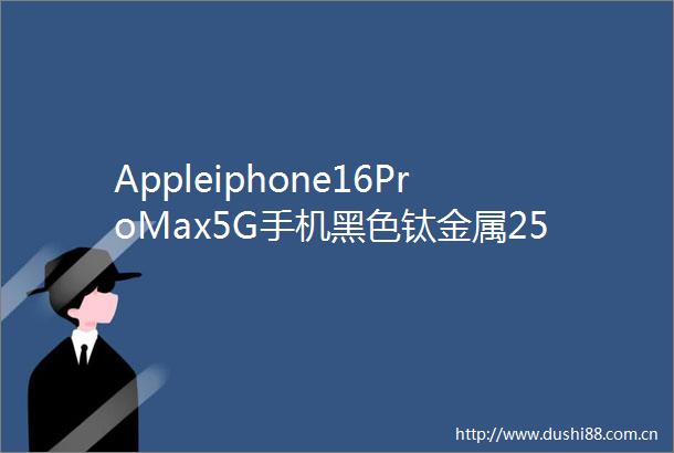 Appleiphone16ProMax5G手机黑色钛金属256GB京东特惠7736元