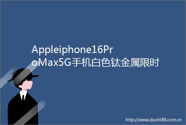 Appleiphone16ProMax5G手机白色钛金属限时特惠
