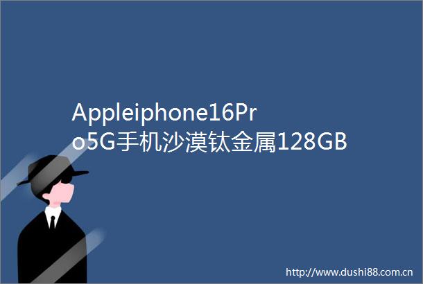 Appleiphone16Pro5G手机沙漠钛金属128GB限时特惠