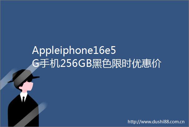 Appleiphone16e5G手机256GB黑色限时优惠价4986元