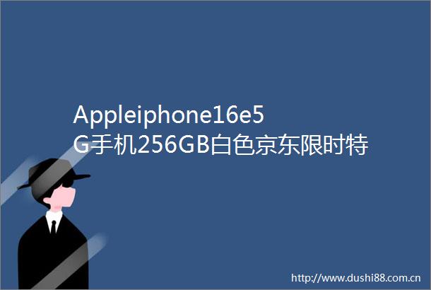 Appleiphone16e5G手机256GB白色京东限时特惠4888元