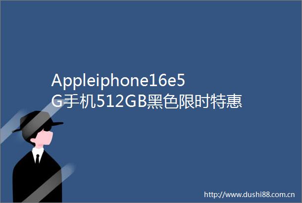 Appleiphone16e5G手机512GB黑色限时特惠