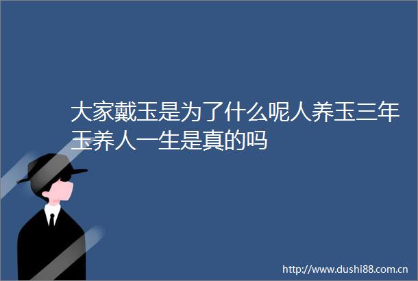 大家戴玉是为了什么呢人养玉三年玉养人一生是真的吗