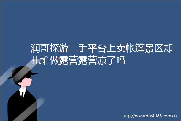 润哥探游二手平台上卖帐篷景区却扎堆做露营露营凉了吗
