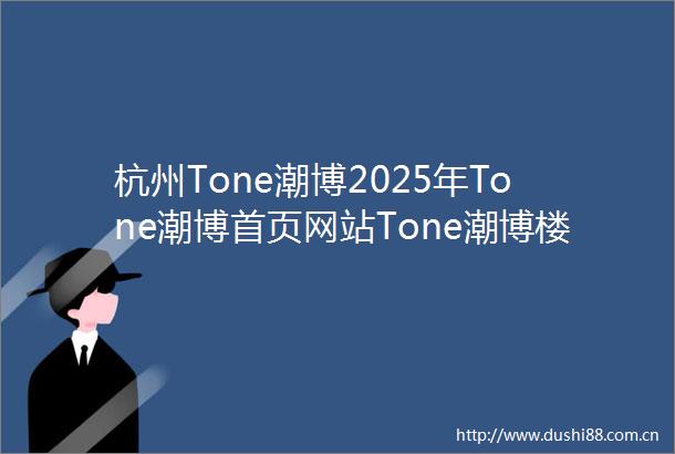 杭州Tone潮博2025年Tone潮博首页网站Tone潮博楼盘详情Tone潮博户型配套