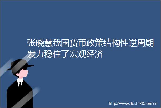 张晓慧我国货币政策结构性逆周期发力稳住了宏观经济
